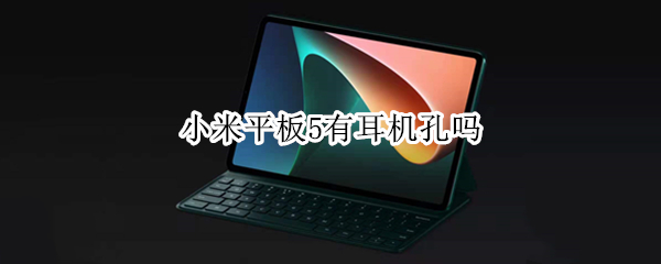 小米平板5有耳机孔吗（小米平板5有耳机孔吗?）