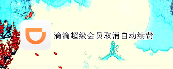 滴滴超级会员取消自动续费（滴滴超级会员取消自动续费怎么取消）