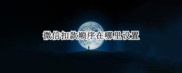 微信扣款顺序在哪里设置 微信扣款顺序在哪里设置图片