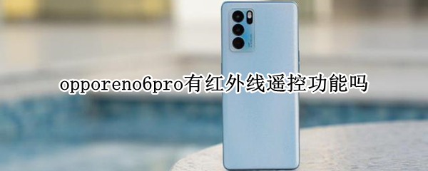 opporeno6pro有红外线遥控功能吗 opporeno6pro+有红外线遥控功能吗