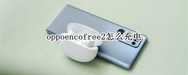 oppoencofree2怎么充电（oppoencofree2用什么充电器）