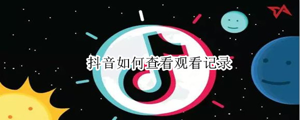 抖音如何查看观看记录 怎么查看抖音观看记录