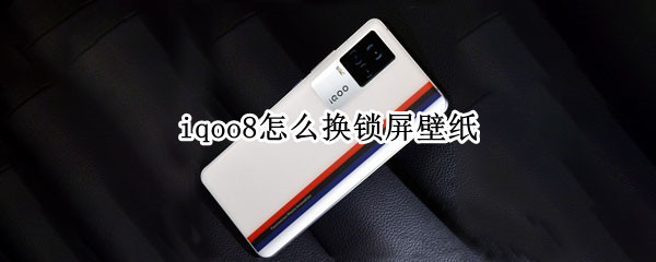 iqoo8怎么换锁屏壁纸（iqoo7怎么换动态壁纸）
