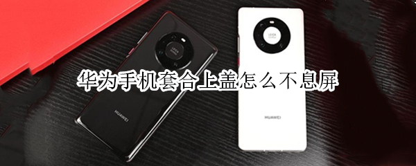 华为手机套合上盖怎么不息屏（华为手机合盖锁屏）