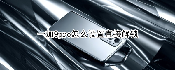 一加9pro怎么设置直接解锁 一加9pro怎么设置直接解锁手机