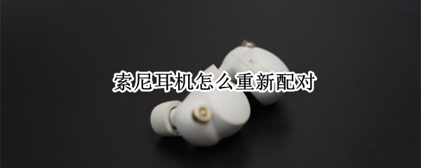 索尼耳机怎么重新配对（索尼耳机怎么重新配对手机）