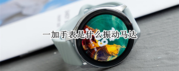 一加手表是什么振动马达 一加手表震动弱