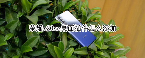 荣耀x20se桌面插件怎么添加 荣耀x20se桌面插件怎么添加