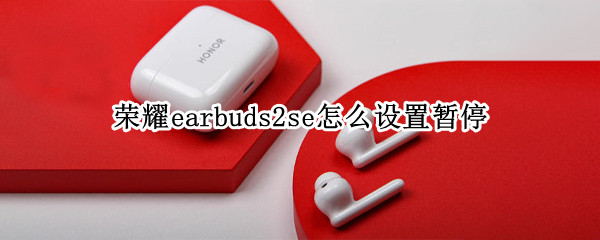 荣耀earbuds2se怎么设置暂停 荣耀earbuds2se怎么重置