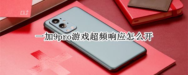 一加9pro游戏超频响应怎么开（一加9pro游戏超频响应怎么开启）