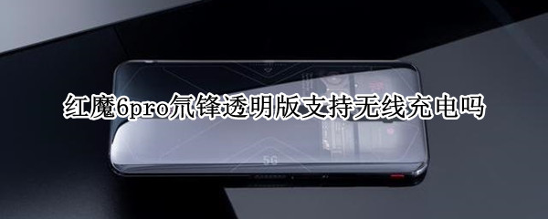 红魔6pro氘锋透明版支持无线充电吗 红魔6pro 无线充电