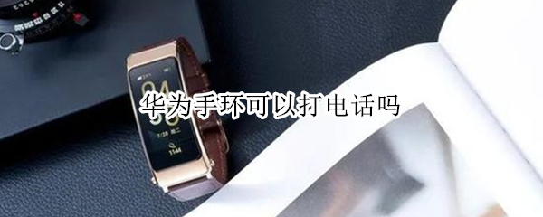 华为手环可以打电话吗 华为手环可以打接电话吗