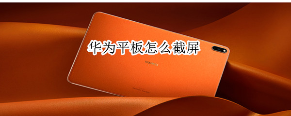 华为平板怎么截屏 华为平板如何滚动截屏