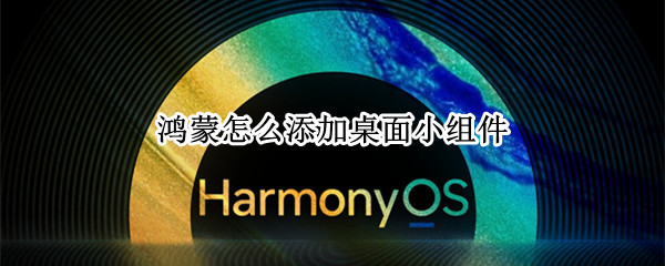 鸿蒙怎么添加桌面小组件 鸿蒙系统怎么添加桌面小组件