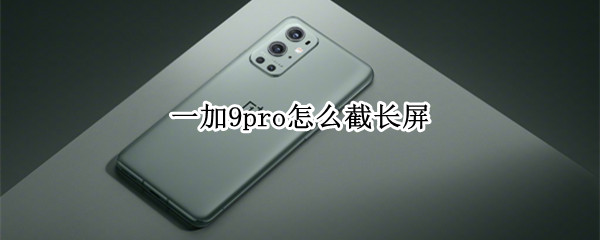 一加9pro怎么截长屏 一加9pro如何截屏