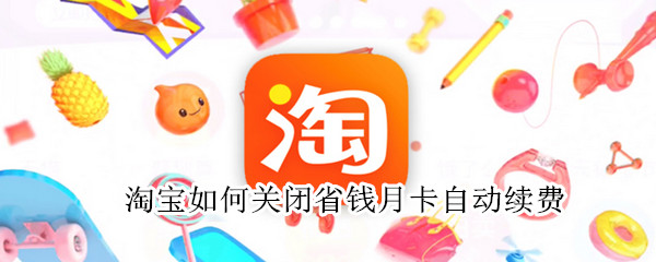 淘宝如何关闭省钱月卡自动续费（淘宝怎么关闭省钱月卡自动续费）