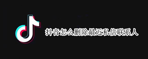 抖音怎么删除最近私信联系人 抖音怎么删除最近私信联系人呢