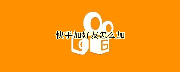 快手加好友怎么加（快手加好友怎么加快手号）