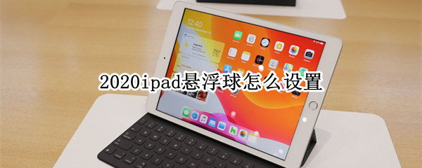 2020ipad悬浮球怎么设置 2020ipad悬浮球怎么设置关闭