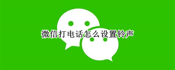 微信打电话怎么设置铃声（微信打电话怎么设置铃声苹果）