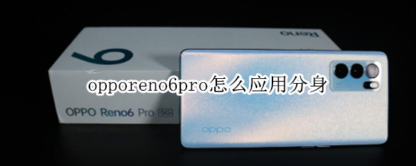 opporeno6pro怎么应用分身（opporeno6pro应用分身隐藏）