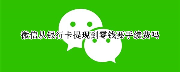 微信从银行卡提现到零钱要手续费吗（微信从银行卡提现到零钱要手续费吗多少）