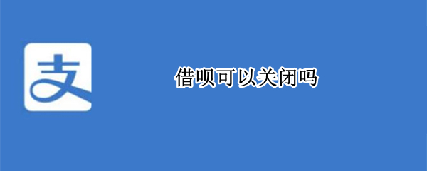 借呗可以关闭吗（花呗借呗可以关闭吗）