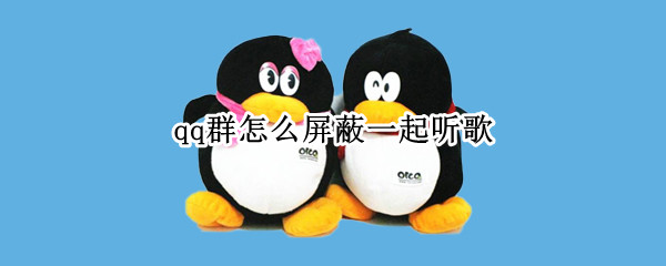 qq群怎么屏蔽一起听歌 怎么关闭qq群一起听歌这个功能