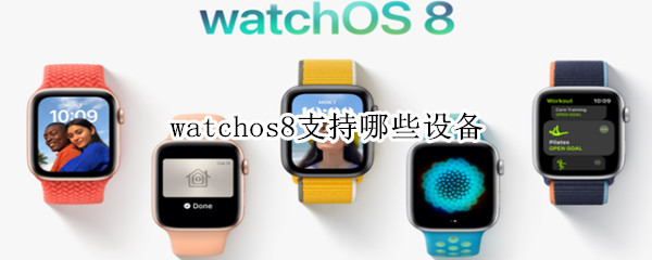 watchos8支持哪些设备（watchos7支持哪些设备）