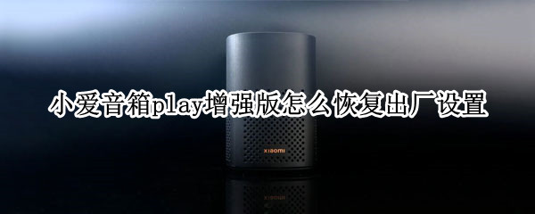 小爱音箱play增强版怎么恢复出厂设置 小爱音箱play如何恢复出厂设置