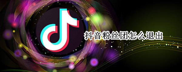 抖音粉丝团怎么退出 抖音怎么加粉丝快