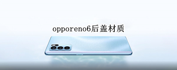 opporeno6后盖材质 opporeno6后盖材质是塑料的吗