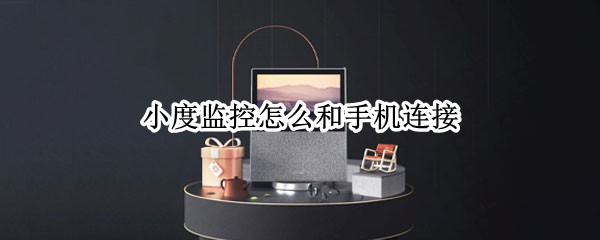 小度监控怎么和手机连接 小度监控怎么和手机连接的