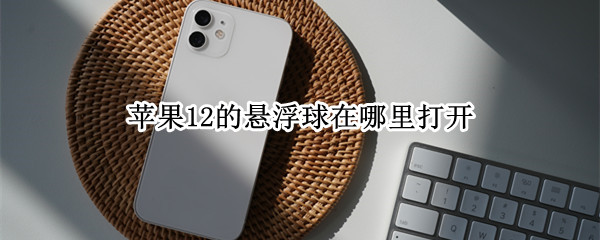 苹果12的悬浮球在哪里打开 苹果12悬浮球在哪里设置打开