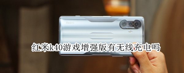 红米k40游戏增强版有无线充电吗（红米k40游戏增强版是无线充电吗）