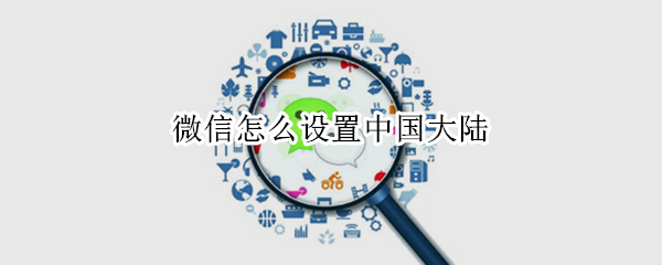 微信怎么设置中国大陆 2022微信怎么设置中国大陆