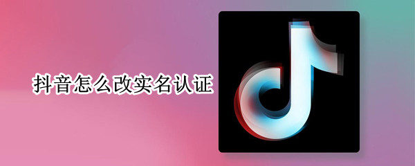 抖音怎么改实名认证 抖音怎么改实名认证身份证