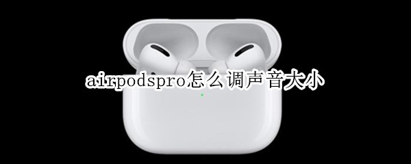 airpodspro怎么调声音大小（airpodspro怎么调整音量大小）