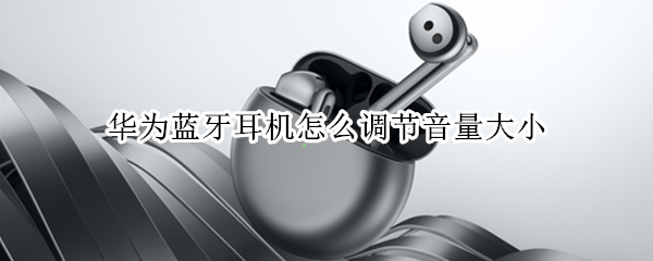 华为蓝牙耳机怎么调节音量大小（华为蓝牙耳机怎么调节音量大小视频）
