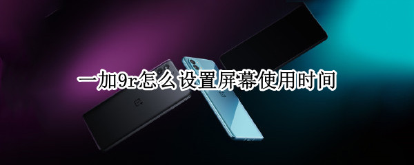 一加9r怎么设置屏幕使用时间 一加9怎么设置锁屏时间