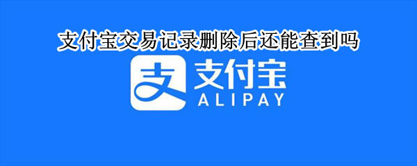 支付宝交易记录删除后还能查到吗 转账记录被删了之后还能找回吗