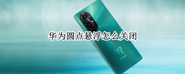 华为圆点悬浮怎么关闭（华为悬浮圆圈怎么关闭）