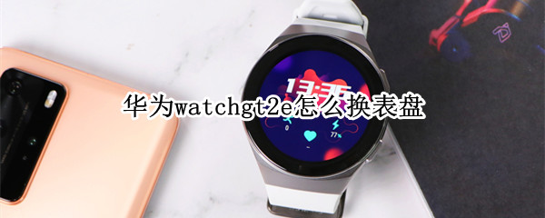 华为watchgt2e怎么换表盘（华为watchgt2怎么更换表盘）