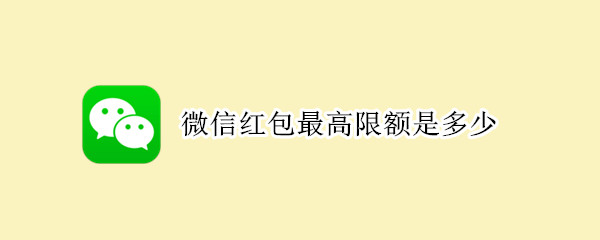 微信红包最高限额是多少（微信红包最高限额是多少春节）