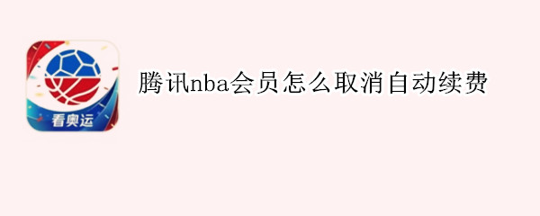 腾讯nba会员怎么取消自动续费（如何取消腾讯nba会员自动续费）