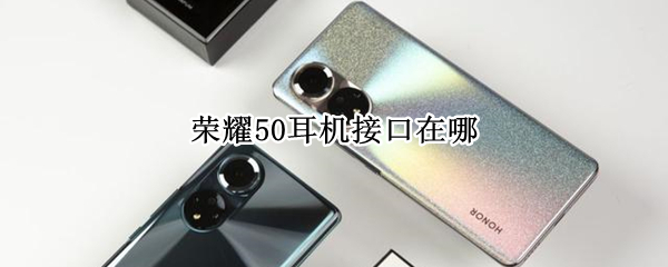 荣耀50耳机接口在哪（荣耀50耳机接口在哪儿）