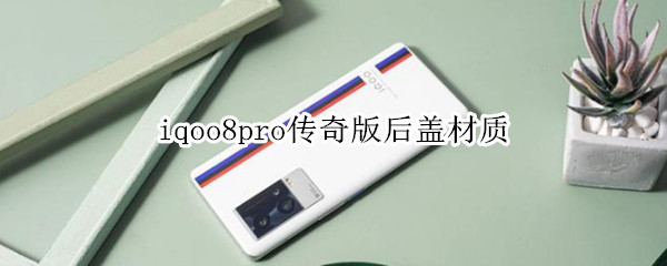 iqoo8pro传奇版后盖材质（iqoo8pro传奇版后盖材质耐脏吗?）