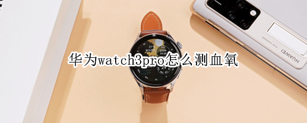 华为watch3pro怎么测血氧 华为watch3血氧自动检测