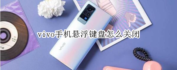 vivo手机悬浮键盘怎么关闭（vivo手机如何关闭悬浮键盘）