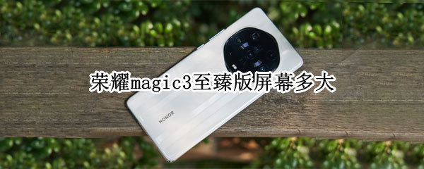 荣耀magic3至臻版屏幕多大（magic3至臻版什么屏幕）